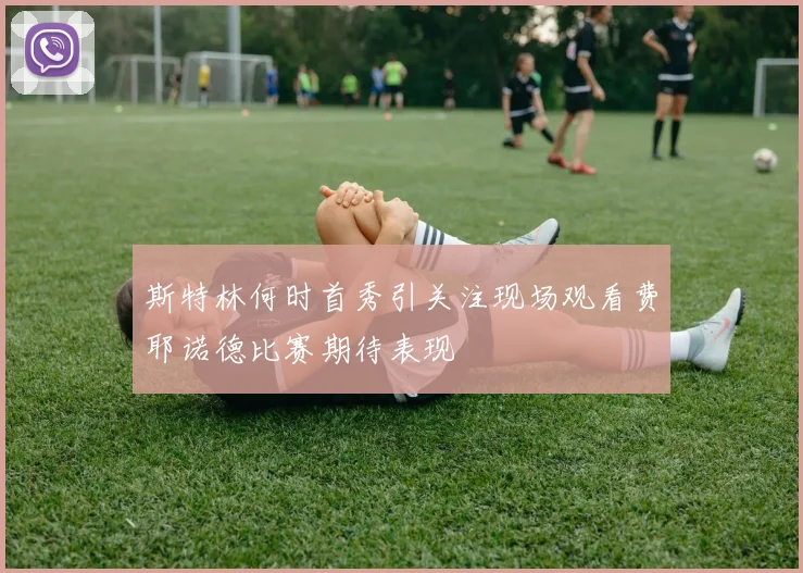 斯特林何时首秀引关注现场观看费耶诺德比赛期待表现