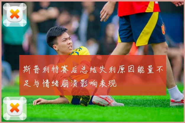 斯普利特赛后总结失利原因能量不足与情绪崩溃影响表现