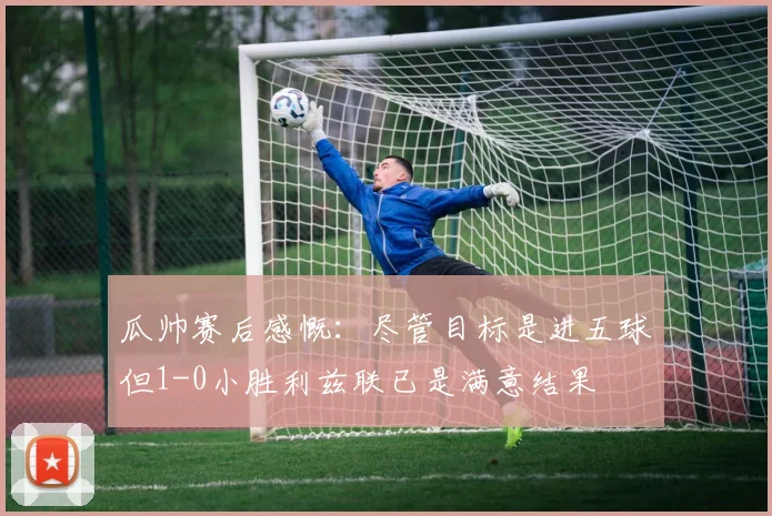 瓜帅赛后感慨：尽管目标是进五球但1-0小胜利兹联已是满意结果