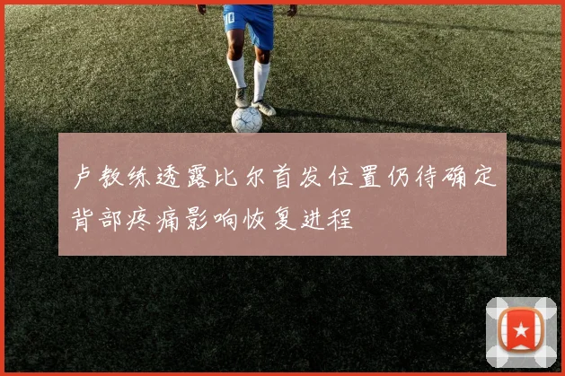 卢教练透露比尔首发位置仍待确定背部疼痛影响恢复进程