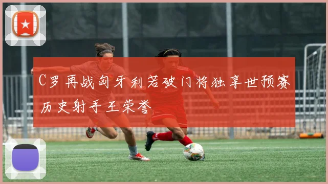C罗再战匈牙利若破门将独享世预赛历史射手王荣誉