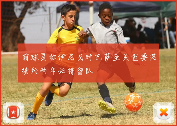 前球员称伊尼戈对巴萨至关重要若续约两年必将留队