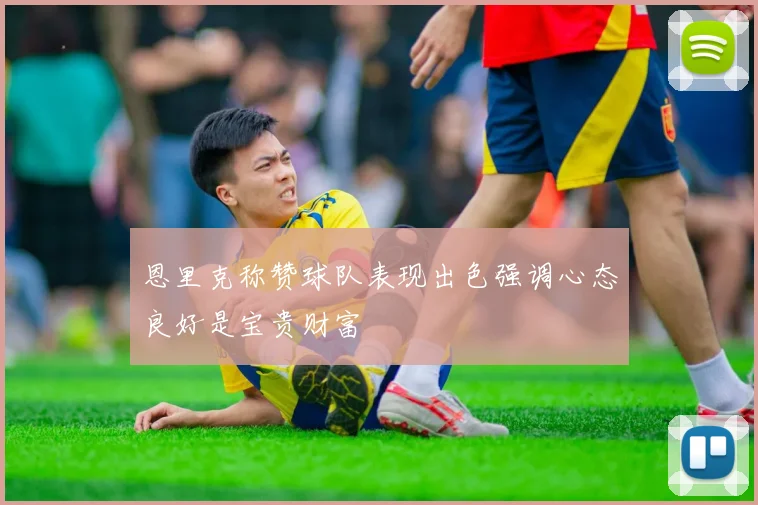 恩里克称赞球队表现出色强调心态良好是宝贵财富