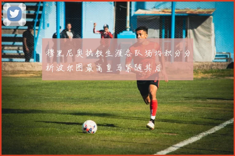 穆里尼奥执教生涯各队场均积分分析波尔图最高皇马紧随其后