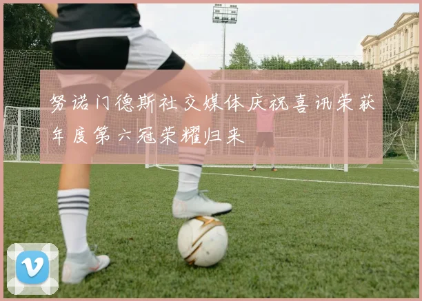 努诺门德斯社交媒体庆祝喜讯荣获年度第六冠荣耀归来