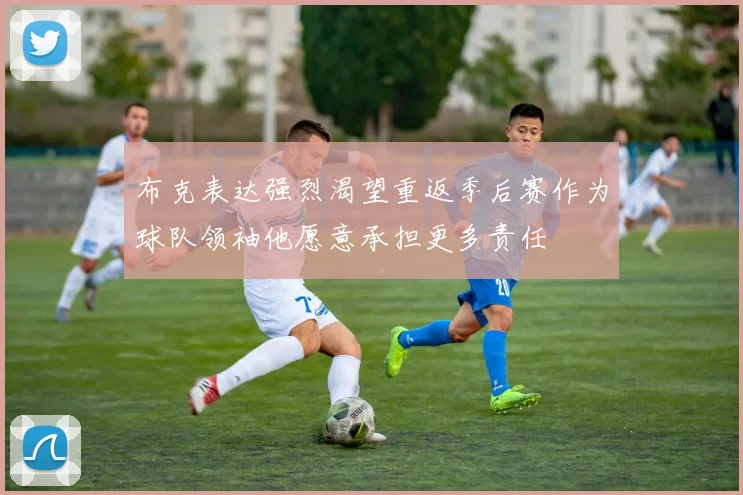布克表达强烈渴望重返季后赛作为球队领袖他愿意承担更多责任