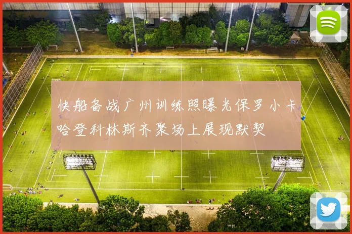 快船备战广州训练照曝光保罗小卡哈登科林斯齐聚场上展现默契