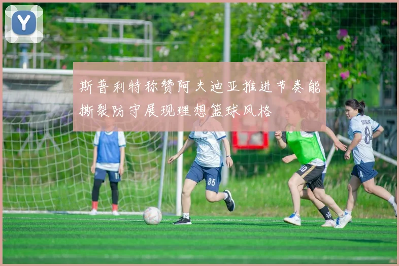 斯普利特称赞阿夫迪亚推进节奏能撕裂防守展现理想篮球风格