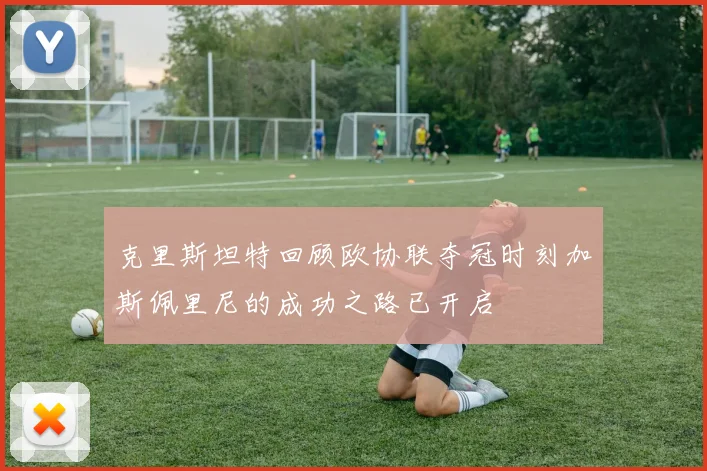 克里斯坦特回顾欧协联夺冠时刻加斯佩里尼的成功之路已开启
