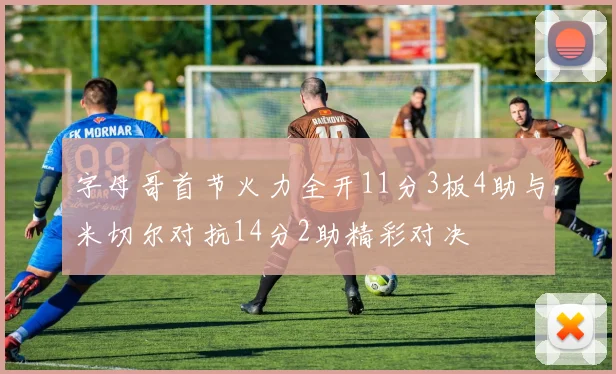 字母哥首节火力全开11分3板4助与米切尔对抗14分2助精彩对决