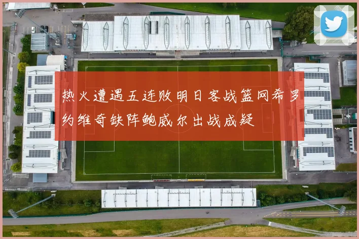 热火遭遇五连败明日客战篮网希罗约维奇缺阵鲍威尔出战成疑