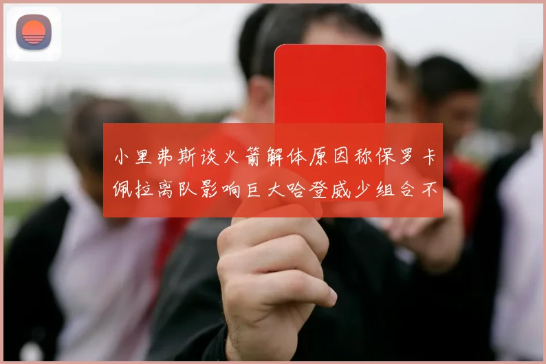 小里弗斯谈火箭解体原因称保罗卡佩拉离队影响巨大哈登威少组合不和谐