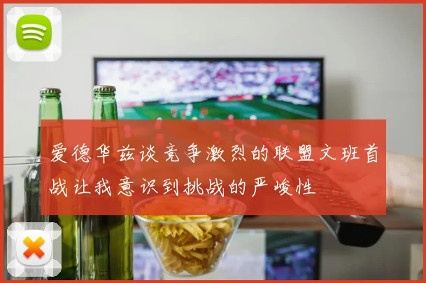 爱德华兹谈竞争激烈的联盟文班首战让我意识到挑战的严峻性