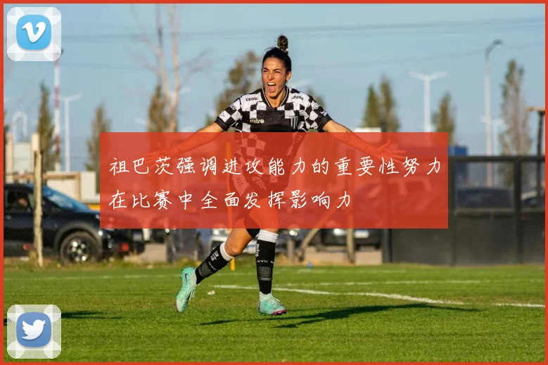祖巴茨强调进攻能力的重要性努力在比赛中全面发挥影响力