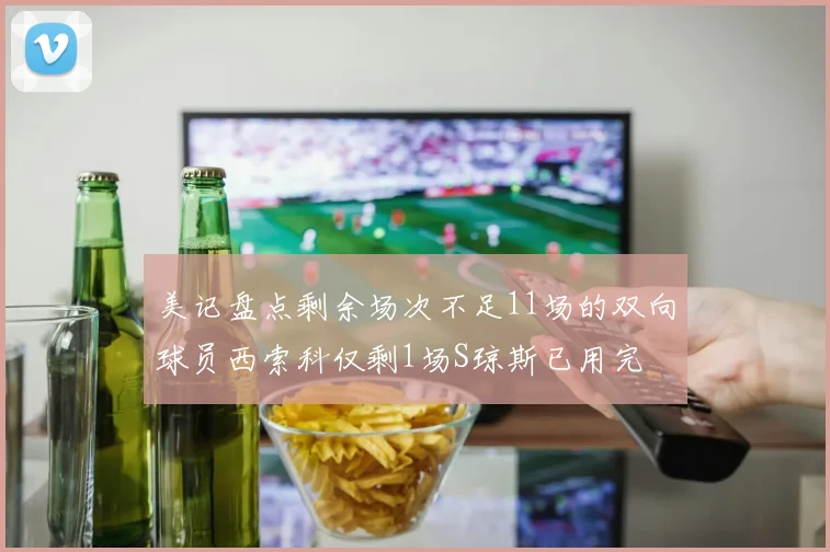 美记盘点剩余场次不足11场的双向球员西索科仅剩1场S琼斯已用完