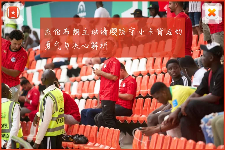 杰伦布朗主动请缨防守小卡背后的勇气与决心解析
