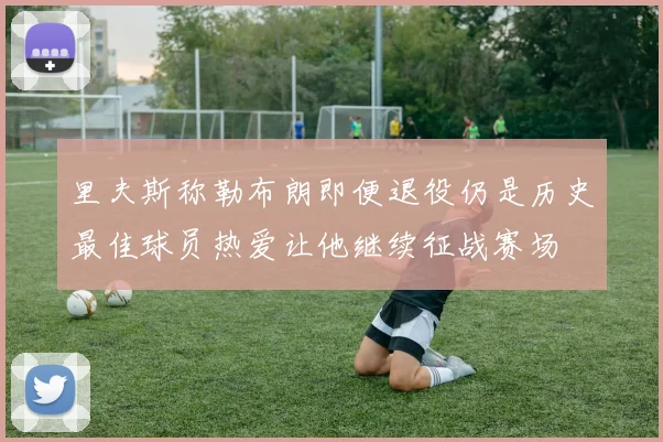 里夫斯称勒布朗即便退役仍是历史最佳球员热爱让他继续征战赛场