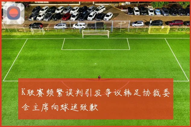 K联赛频繁误判引发争议韩足协裁委会主席向球迷致歉