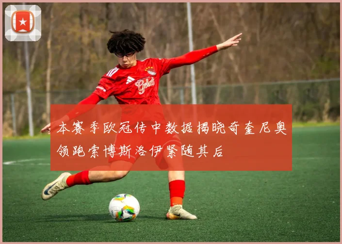 本赛季欧冠传中数据揭晓奇奎尼奥领跑索博斯洛伊紧随其后