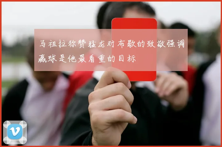 马祖拉称赞猛龙对布歇的致敬强调赢球是他最看重的目标
