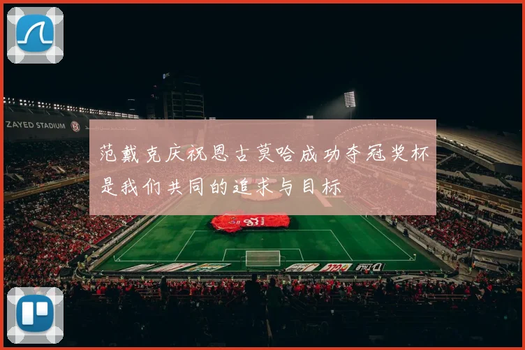 范戴克庆祝恩古莫哈成功夺冠奖杯是我们共同的追求与目标