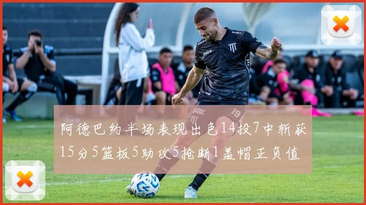 阿德巴约半场表现出色14投7中斩获15分5篮板5助攻5抢断1盖帽正负值高达16