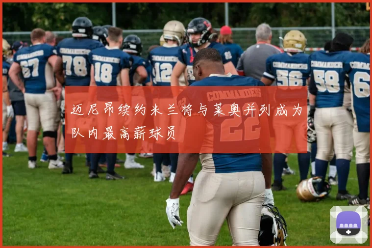 迈尼昂续约米兰将与莱奥并列成为队内最高薪球员