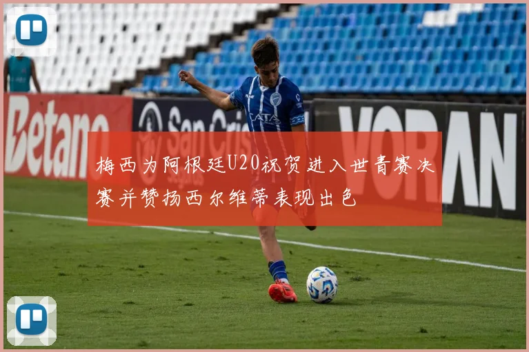 梅西为阿根廷U20祝贺进入世青赛决赛并赞扬西尔维蒂表现出色