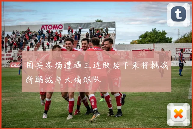 国安客场遭遇三连败接下来将挑战新鹏城与大埔球队