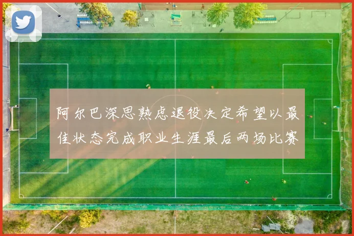 阿尔巴深思熟虑退役决定希望以最佳状态完成职业生涯最后两场比赛