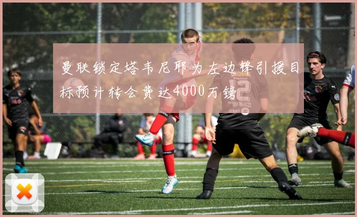 曼联锁定塔韦尼耶为左边锋引援目标预计转会费达4000万镑