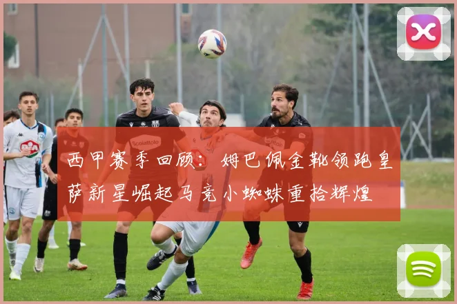 西甲赛季回顾：姆巴佩金靴领跑皇萨新星崛起马竞小蜘蛛重拾辉煌