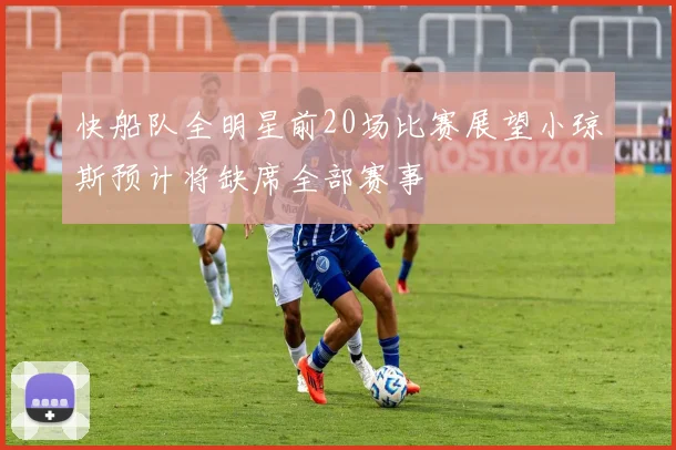 快船队全明星前20场比赛展望小琼斯预计将缺席全部赛事