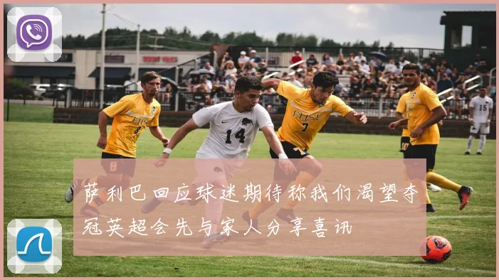 萨利巴回应球迷期待称我们渴望夺冠英超会先与家人分享喜讯