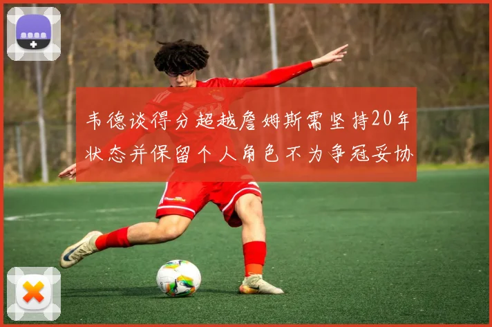 韦德谈得分超越詹姆斯需坚持20年状态并保留个人角色不为争冠妥协