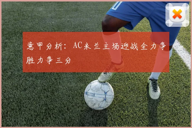 意甲分析：AC米兰主场迎战全力争胜力争三分